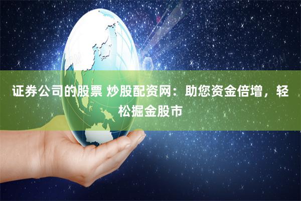 证券公司的股票 炒股配资网：助您资金倍增，轻松掘金股市