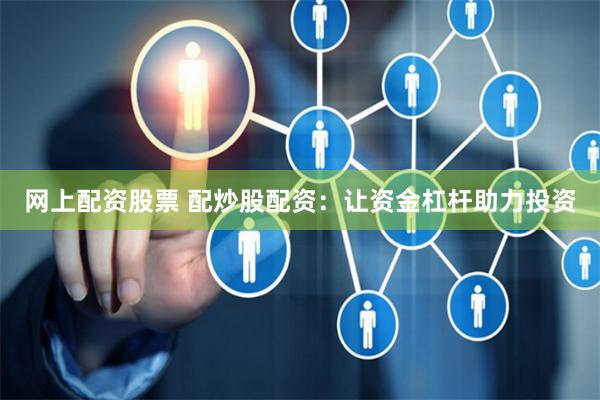 网上配资股票 配炒股配资：让资金杠杆助力投资