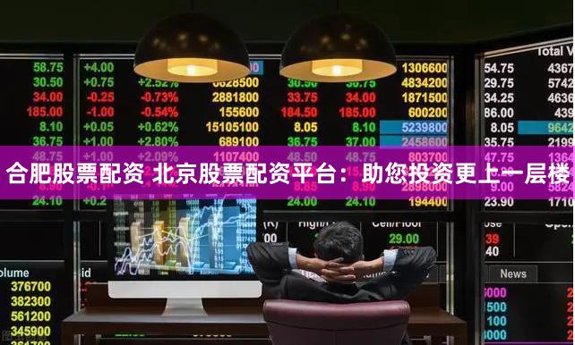 合肥股票配资 北京股票配资平台：助您投资更上一层楼