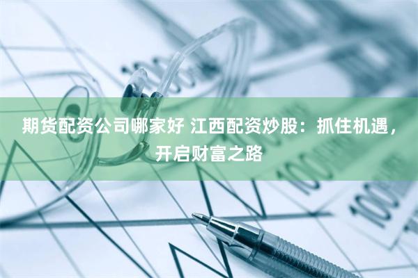 期货配资公司哪家好 江西配资炒股：抓住机遇，开启财富之路