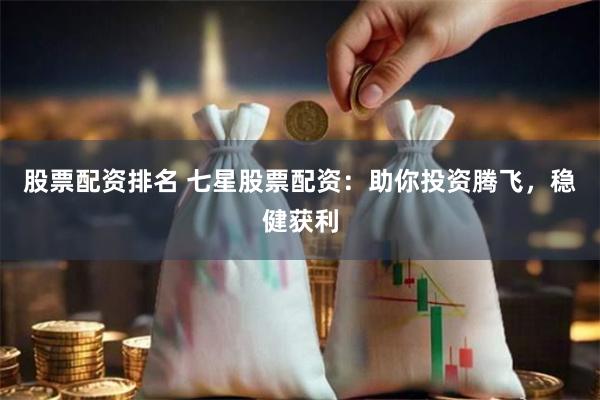 股票配资排名 七星股票配资：助你投资腾飞，稳健获利