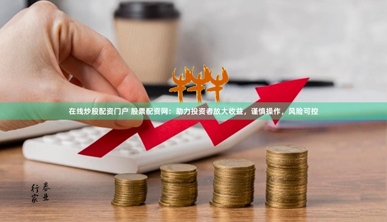 在线炒股配资门户 股票配资网：助力投资者放大收益，谨慎操作，风险可控