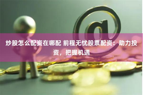 炒股怎么配资在哪配 前程无忧股票配资：助力投资，把握机遇