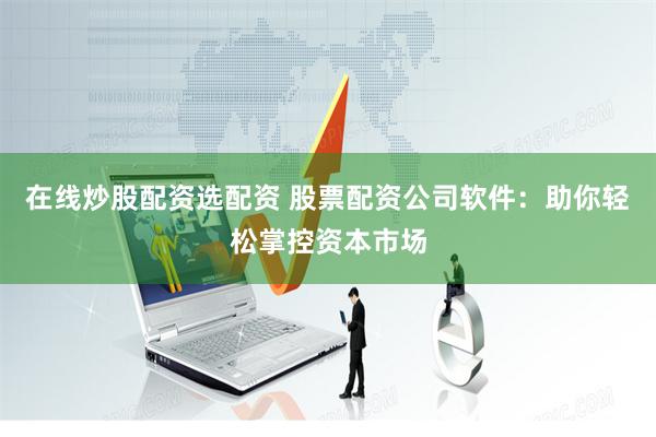 在线炒股配资选配资 股票配资公司软件：助你轻松掌控资本市场