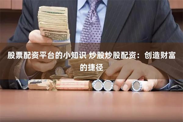 股票配资平台的小知识 炒股炒股配资：创造财富的捷径