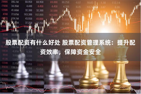 股票配资有什么好处 股票配资管理系统：提升配资效率，保障资金安全
