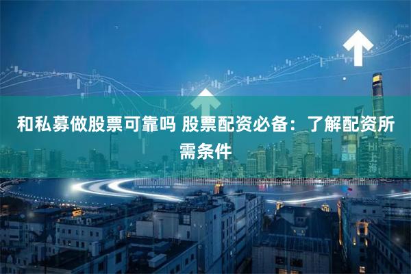 和私募做股票可靠吗 股票配资必备：了解配资所需条件