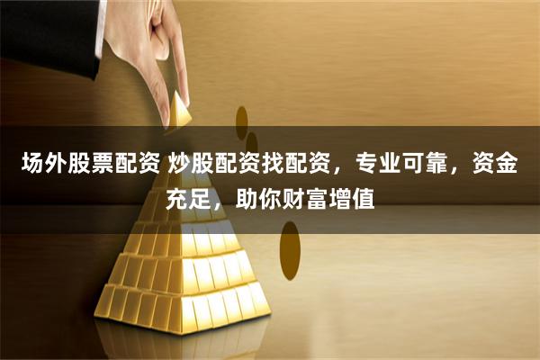 场外股票配资 炒股配资找配资，专业可靠，资金充足，助你财富增值