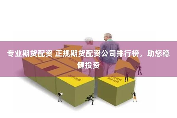 专业期货配资 正规期货配资公司排行榜，助您稳健投资
