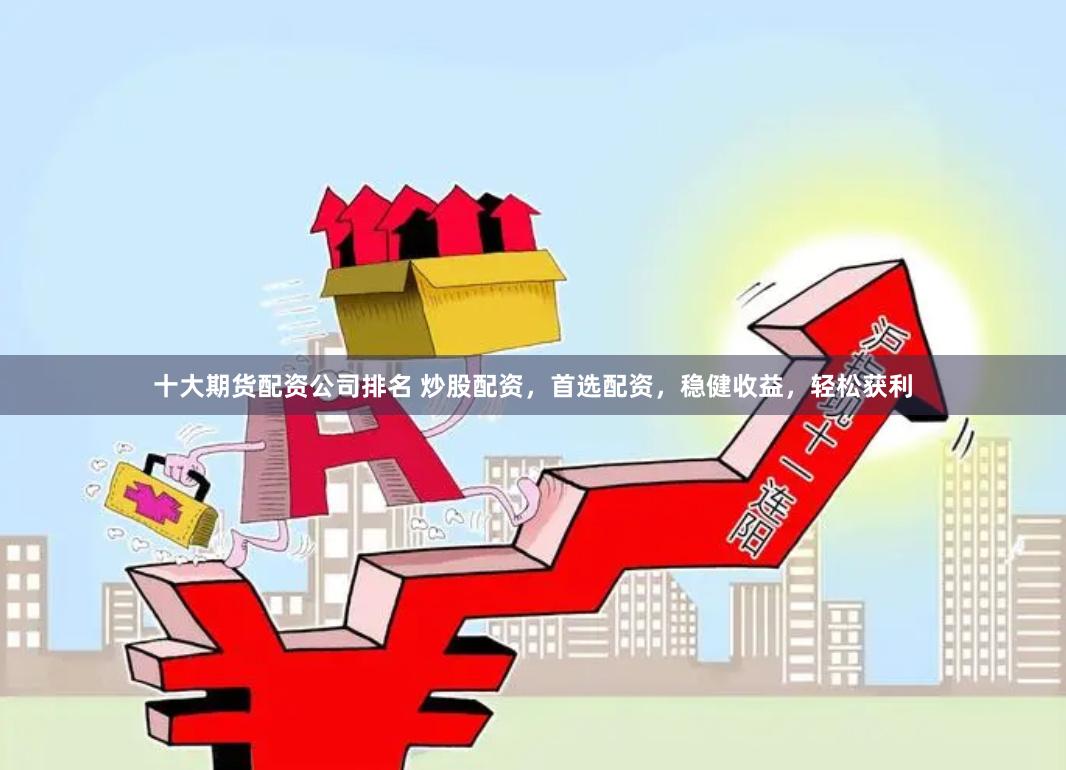 十大期货配资公司排名 炒股配资，首选配资，稳健收益，轻松获利