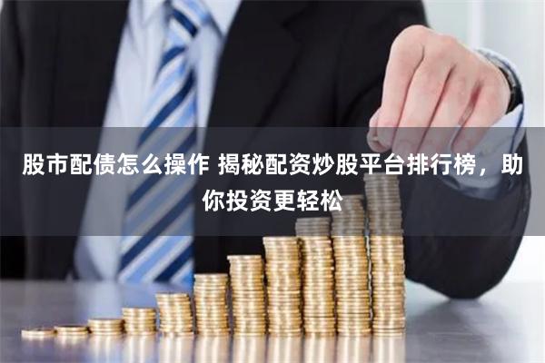 股市配债怎么操作 揭秘配资炒股平台排行榜，助你投资更轻松