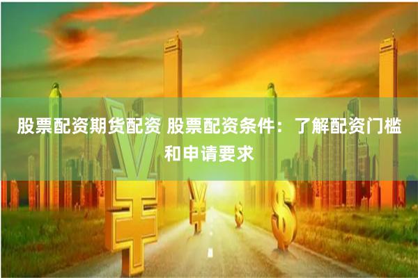 股票配资期货配资 股票配资条件：了解配资门槛和申请要求