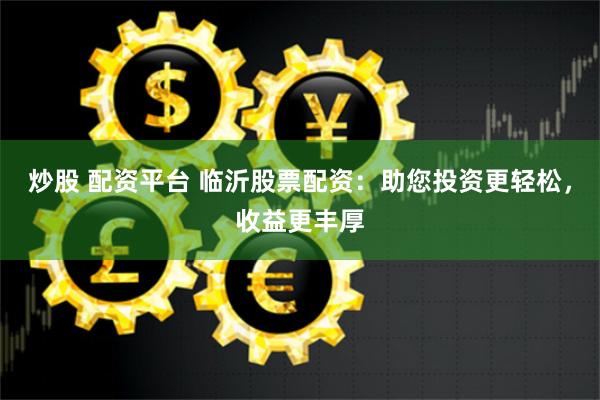 炒股 配资平台 临沂股票配资：助您投资更轻松，收益更丰厚