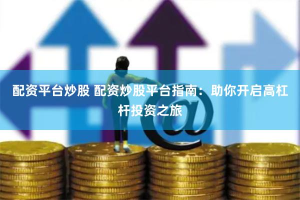 配资平台炒股 配资炒股平台指南：助你开启高杠杆投资之旅