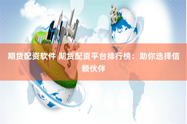 期货配资软件 期货配资平台排行榜：助你选择信赖伙伴