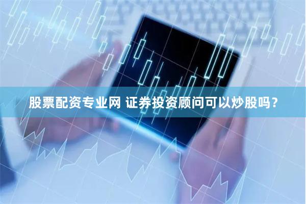股票配资专业网 证券投资顾问可以炒股吗？