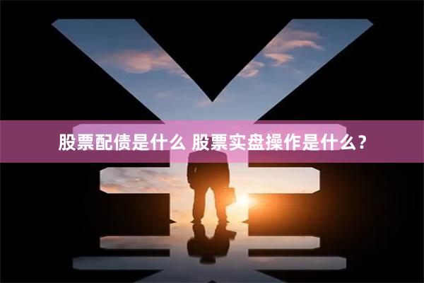 股票配债是什么 股票实盘操作是什么？