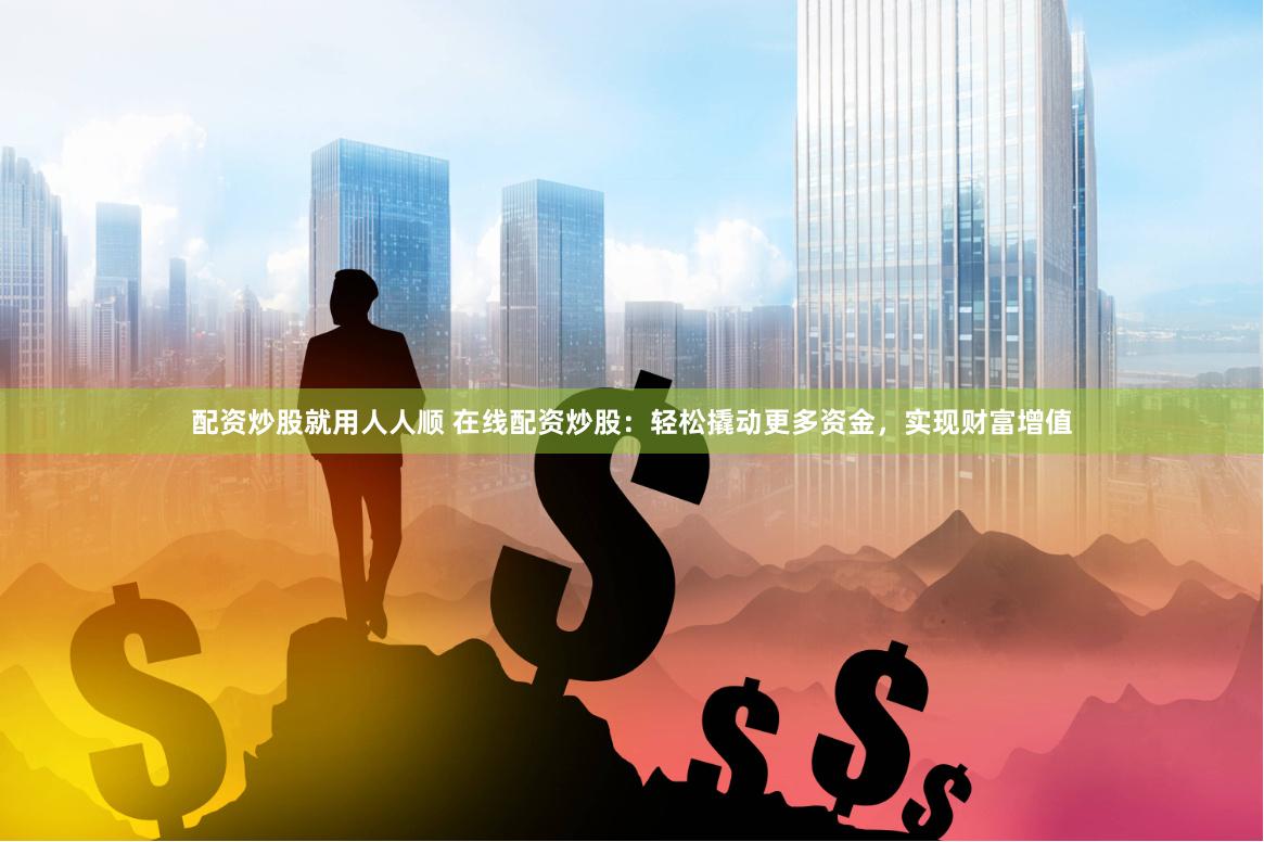 配资炒股就用人人顺 在线配资炒股：轻松撬动更多资金，实现财富增值