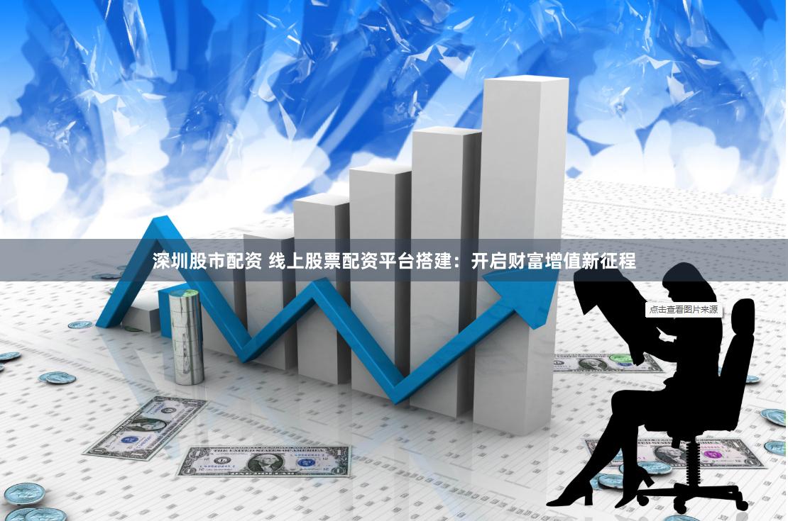 深圳股市配资 线上股票配资平台搭建：开启财富增值新征程
