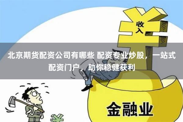 北京期货配资公司有哪些 配资专业炒股，一站式配资门户，助你稳健获利