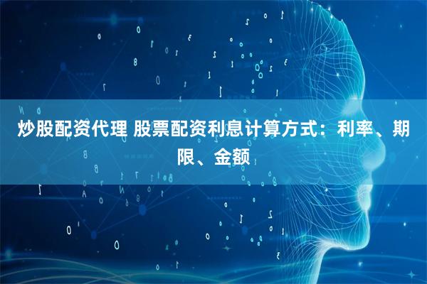炒股配资代理 股票配资利息计算方式：利率、期限、金额