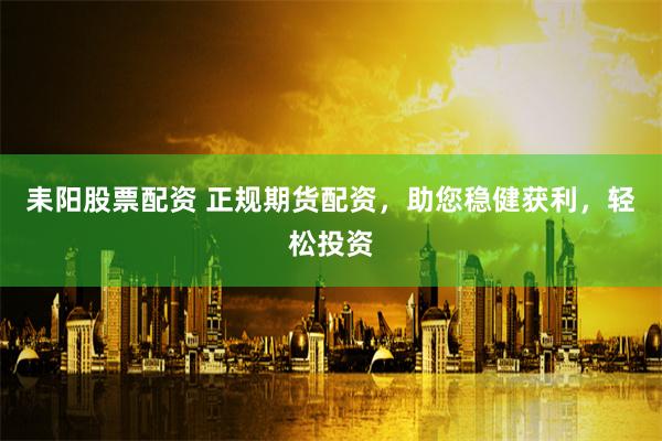 耒阳股票配资 正规期货配资，助您稳健获利，轻松投资