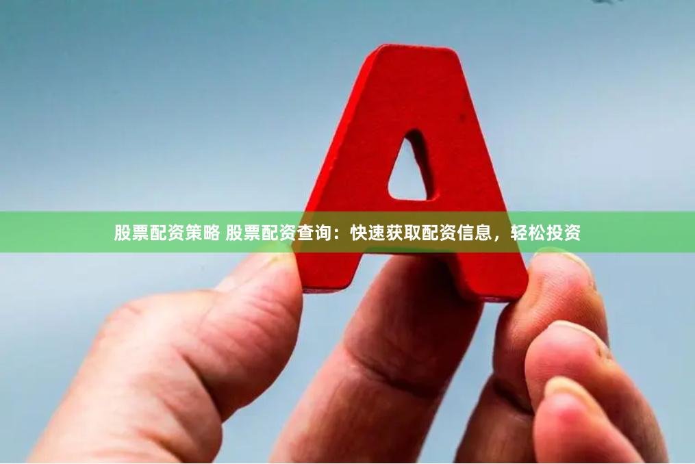 股票配资策略 股票配资查询：快速获取配资信息，轻松投资