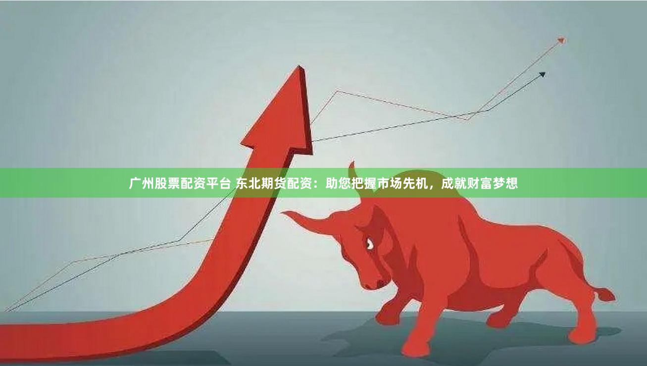 广州股票配资平台 东北期货配资：助您把握市场先机，成就财富梦想