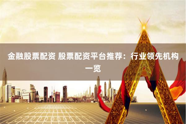 金融股票配资 股票配资平台推荐：行业领先机构一览