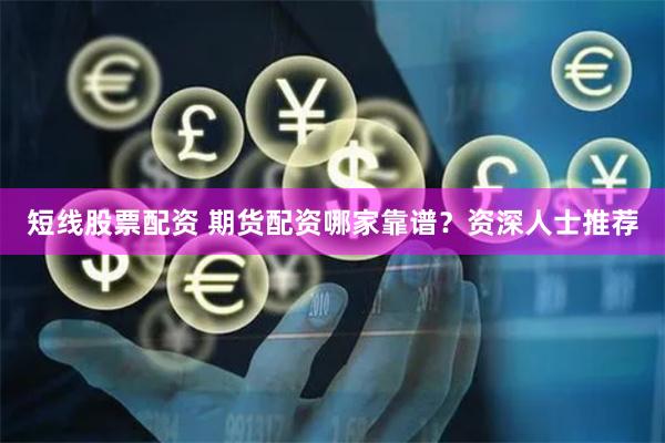 短线股票配资 期货配资哪家靠谱？资深人士推荐