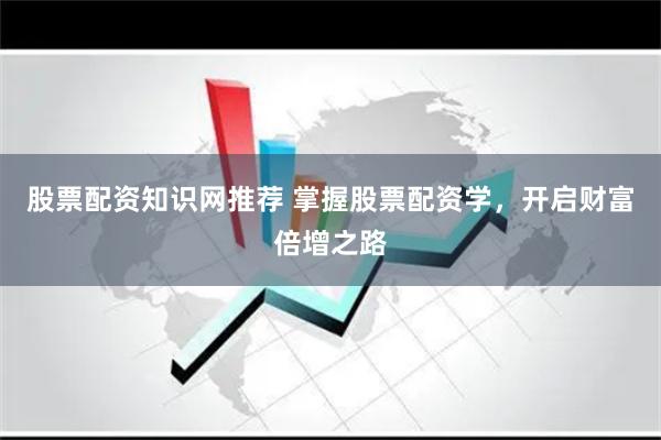 股票配资知识网推荐 掌握股票配资学，开启财富倍增之路