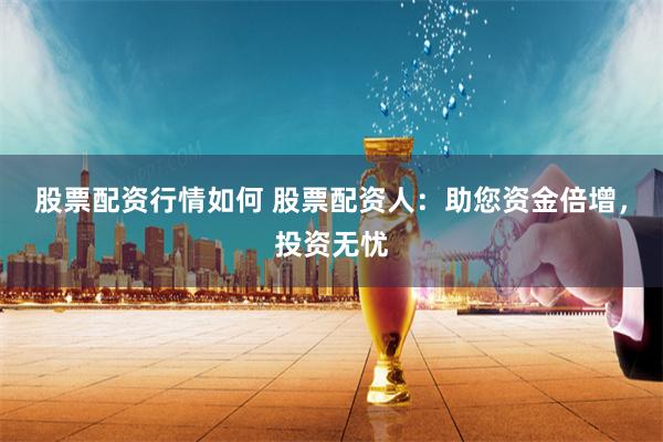 股票配资行情如何 股票配资人：助您资金倍增，投资无忧