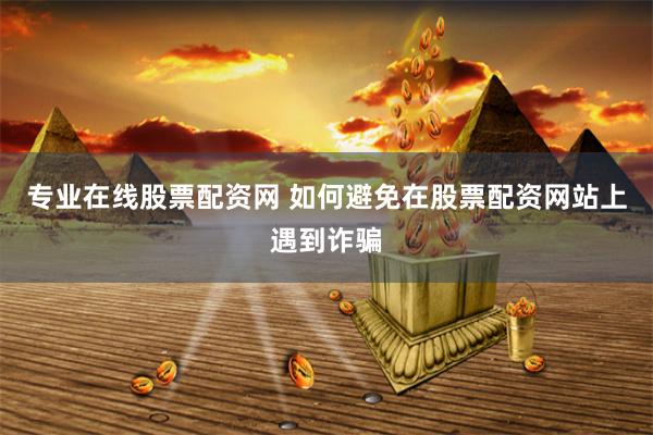专业在线股票配资网 如何避免在股票配资网站上遇到诈骗