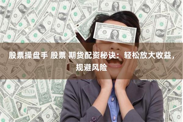 股票操盘手 股票 期货配资秘诀：轻松放大收益，规避风险