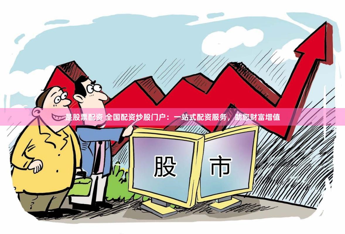 是股票配资 全国配资炒股门户：一站式配资服务，助您财富增值