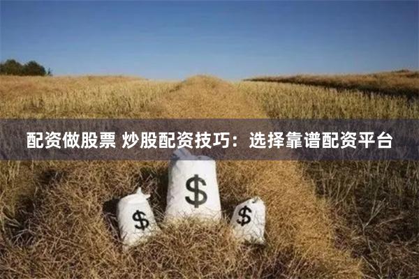 配资做股票 炒股配资技巧：选择靠谱配资平台