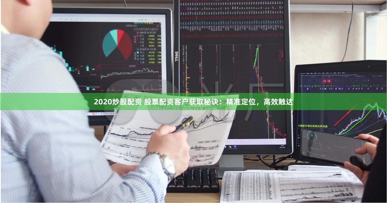 2020炒股配资 股票配资客户获取秘诀：精准定位，高效触达
