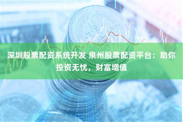 深圳股票配资系统开发 泉州股票配资平台：助你投资无忧，财富增值