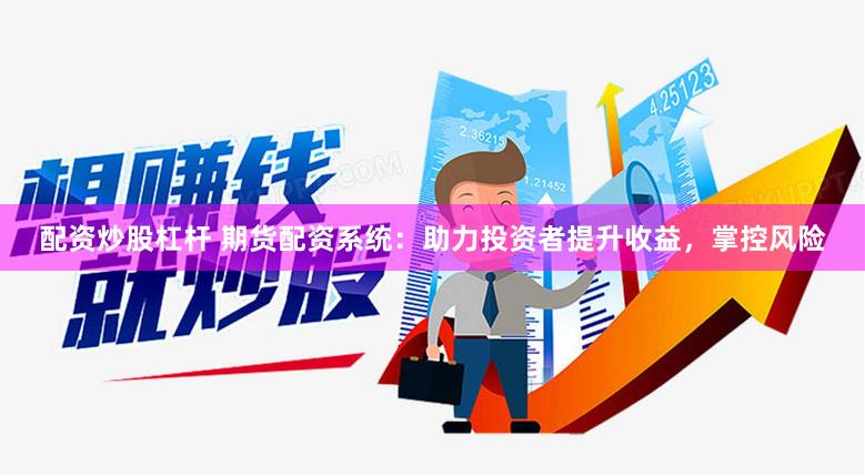 配资炒股杠杆 期货配资系统：助力投资者提升收益，掌控风险