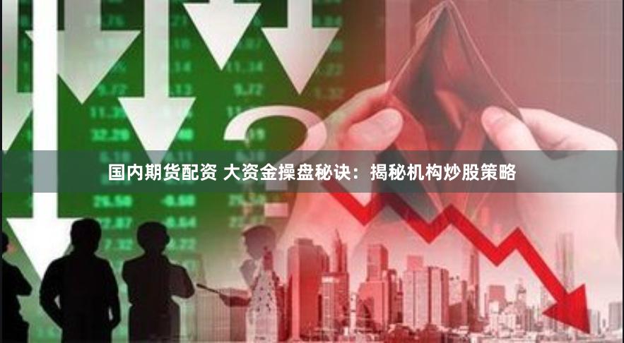 国内期货配资 大资金操盘秘诀：揭秘机构炒股策略
