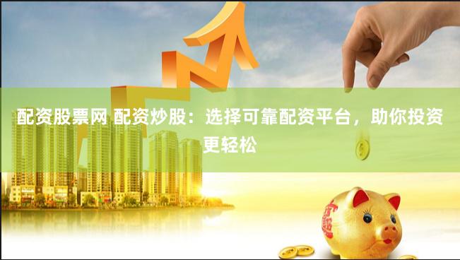 配资股票网 配资炒股：选择可靠配资平台，助你投资更轻松