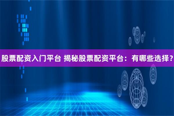 股票配资入门平台 揭秘股票配资平台：有哪些选择？