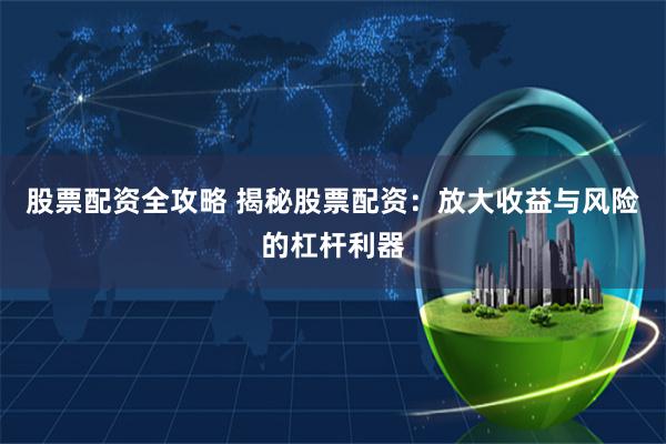 股票配资全攻略 揭秘股票配资：放大收益与风险的杠杆利器
