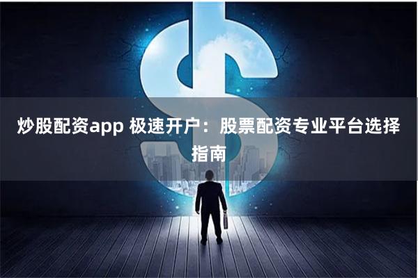 炒股配资app 极速开户：股票配资专业平台选择指南