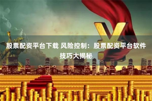 股票配资平台下载 风险控制：股票配资平台软件技巧大揭秘