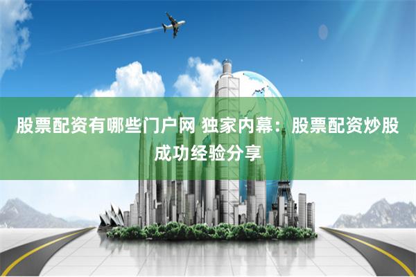 股票配资有哪些门户网 独家内幕：股票配资炒股成功经验分享