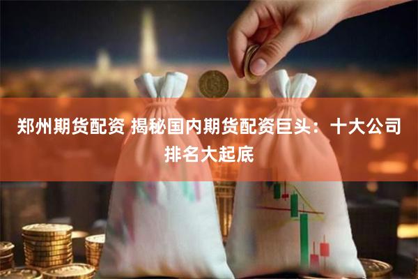 郑州期货配资 揭秘国内期货配资巨头：十大公司排名大起底
