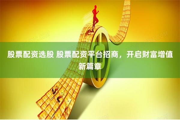 股票配资选股 股票配资平台招商，开启财富增值新篇章