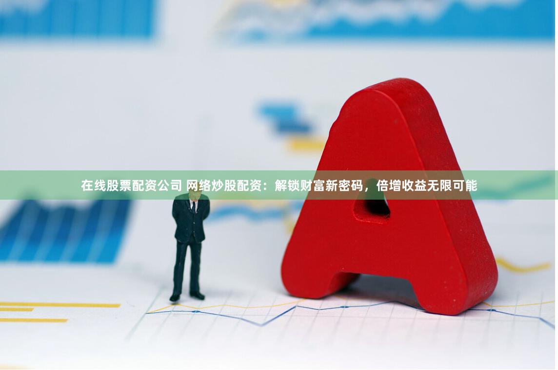 在线股票配资公司 网络炒股配资：解锁财富新密码，倍增收益无限可能