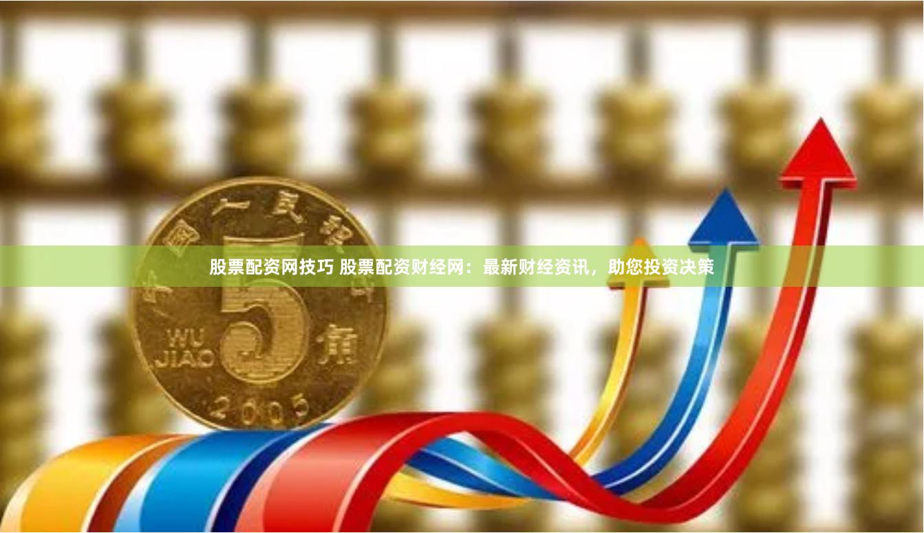 股票配资网技巧 股票配资财经网：最新财经资讯，助您投资决策